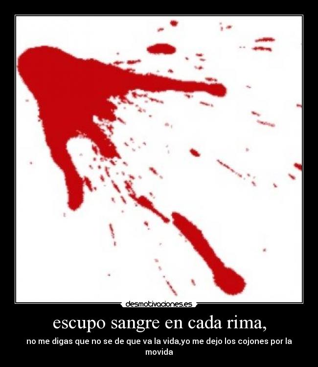 escupo sangre en cada rima, - no me digas que no se de que va la vida,yo me dejo los cojones por la movida