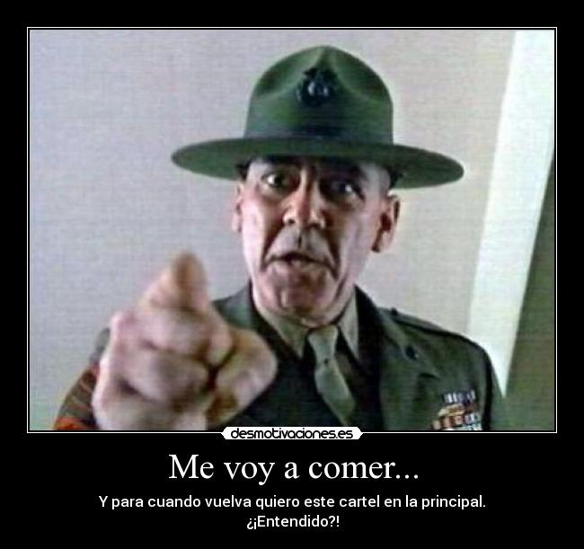Me voy a comer... - Y para cuando vuelva quiero este cartel en la principal.
¿¡Entendido?!