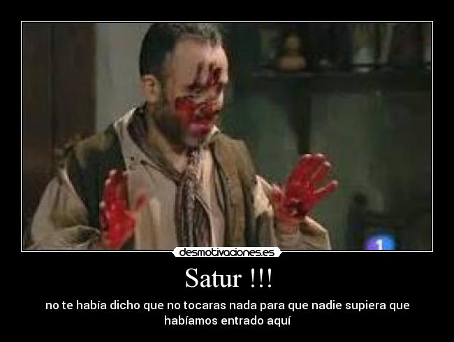 Satur !!! - no te había dicho que no tocaras nada para que nadie supiera que
habíamos entrado aquí
