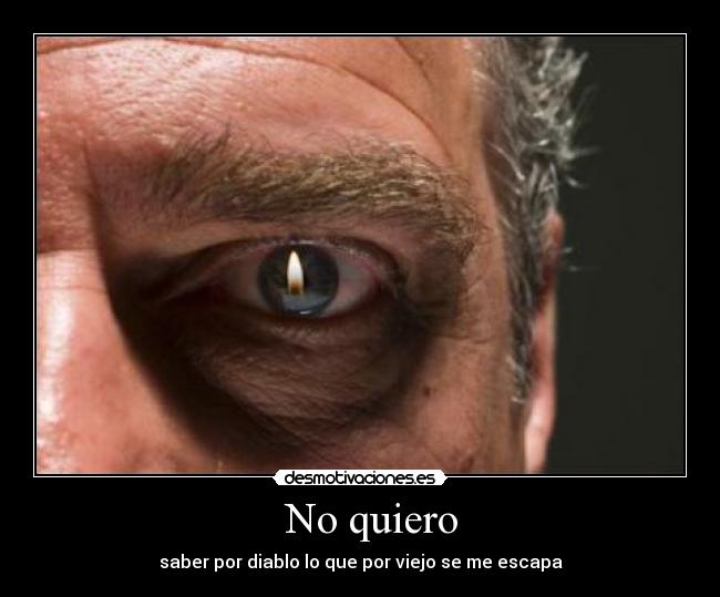No quiero - saber por diablo lo que por viejo se me escapa