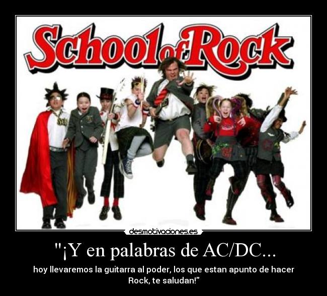 ¡Y en palabras de AC/DC... - hoy llevaremos la guitarra al poder, los que estan apunto de hacer Rock, te saludan!
