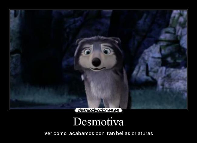 Desmotiva - ver como acabamos con tan bellas criaturas