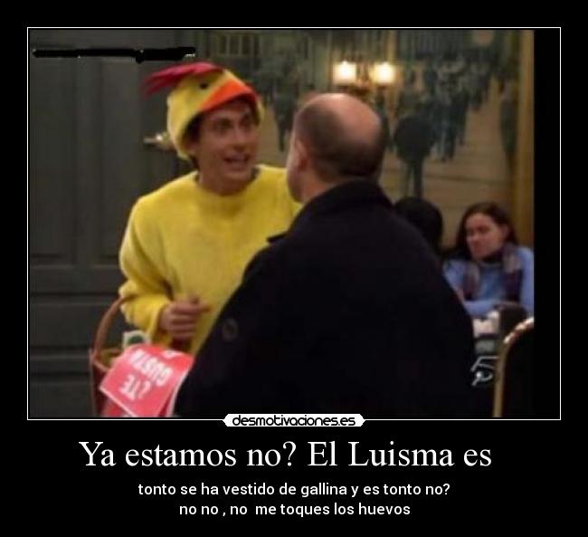 Ya estamos no? El Luisma es -