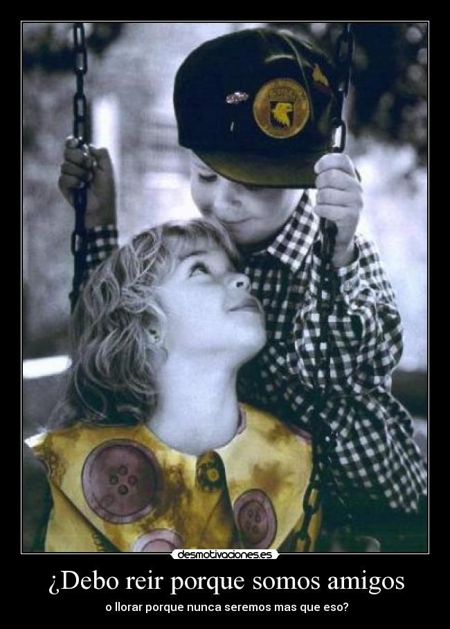 ¿Debo reir porque somos amigos - o llorar porque nunca seremos mas que eso?