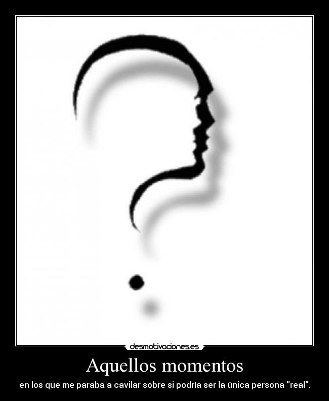 Aquellos momentos - en los que me paraba a cavilar sobre si podría ser la única persona real.