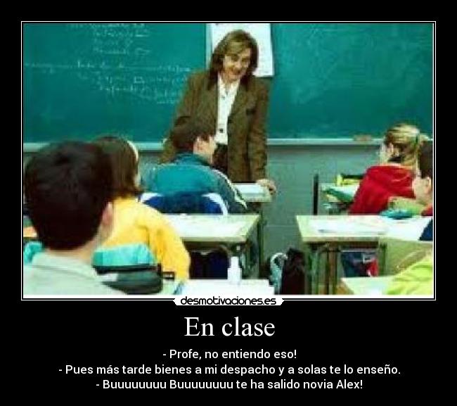 En clase - - Profe, no entiendo eso!
- Pues más tarde bienes a mi despacho y a solas te lo enseño.
- Buuuuuuuu Buuuuuuuu te ha salido novia Alex!