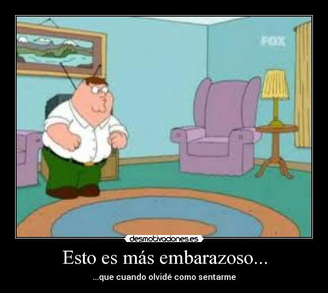 Esto es más embarazoso... - ...que cuando olvidé como sentarme