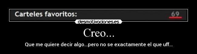 Creo... - Que me quiere decir algo...pero no se exactamente el que uff...