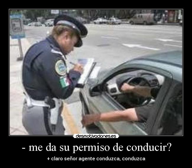 - me da su permiso de conducir? - + claro señor agente conduzca, conduzca