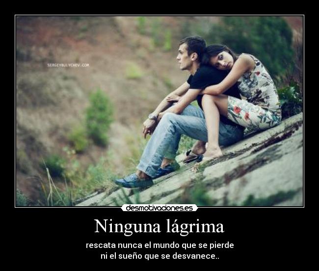 Ninguna lágrima - rescata nunca el mundo que se pierde
ni el sueño que se desvanece..