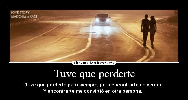 Tuve que perderte - Tuve que perderte para siempre, para encontrarte de verdad.
Y encontrarte me convirtió en otra persona...