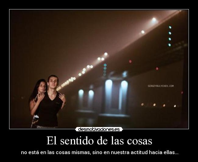 El sentido de las cosas - no está en las cosas mismas, sino en nuestra actitud hacia ellas...