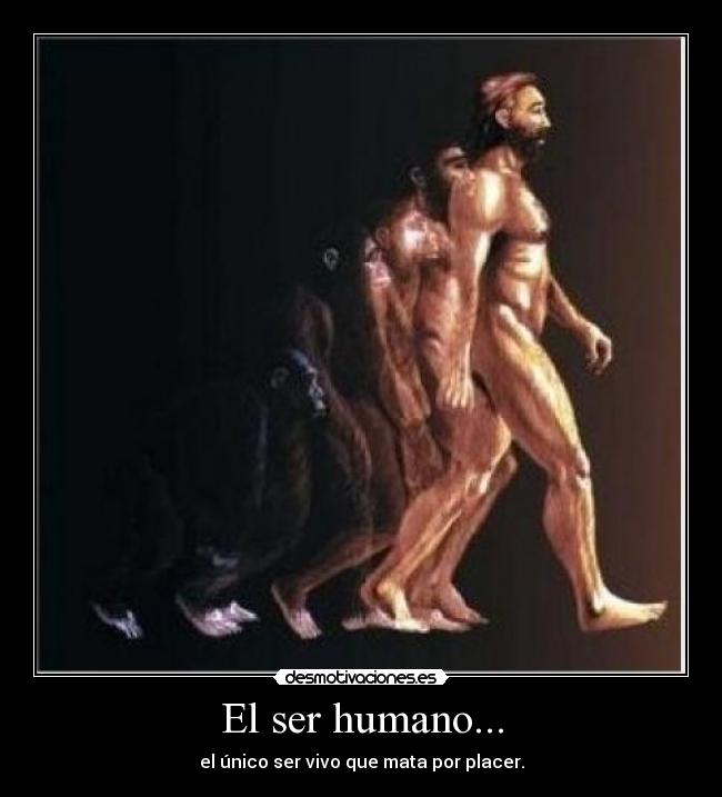 El ser humano... - el único ser vivo que mata por placer.