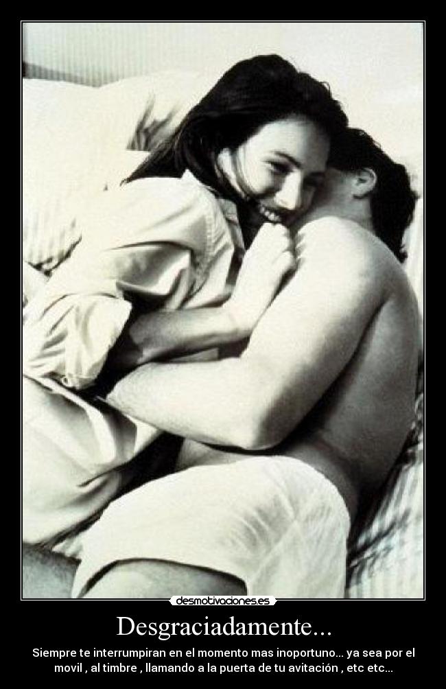 Desgraciadamente... - Siempre te interrumpiran en el momento mas inoportuno... ya sea por el
movil , al timbre , llamando a la puerta de tu avitación , etc etc...