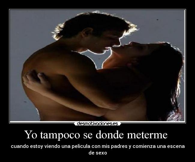 Yo tampoco se donde meterme  - cuando estoy viendo una pelicula con mis padres y comienza una escena de sexo