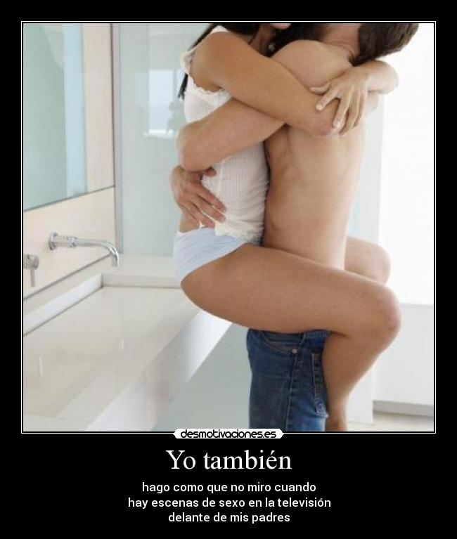 Yo también - hago como que no miro cuando
hay escenas de sexo en la televisión
delante de mis padres
