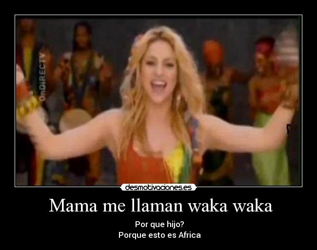 Mama me llaman waka waka -  Por que hijo?
 Porque esto es Africa