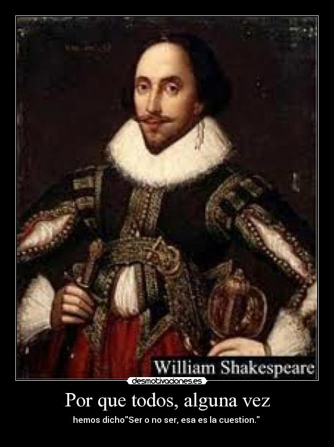Por que todos, alguna vez - hemos dichoSer o no ser, esa es la cuestion. 
