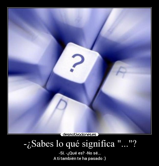 -¿Sabes lo qué significa ...? - -Sí. -¿Qué es? -No sé...
A ti también te ha pasado :)