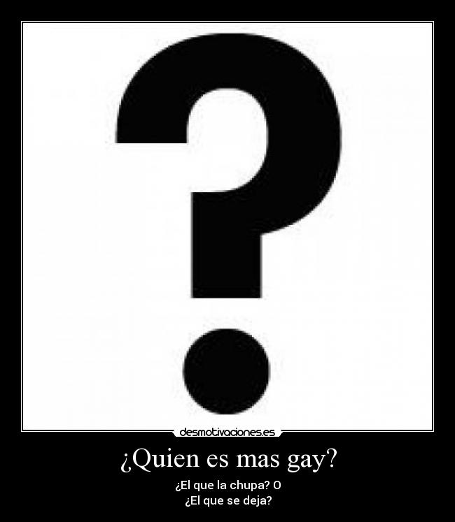 ¿Quien es mas gay? - ¿El que la chupa? O
¿El que se deja?