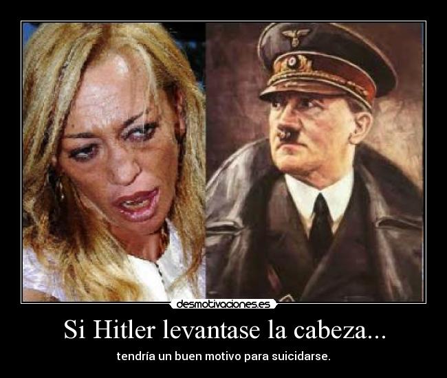 Si Hitler levantase la cabeza... - tendría un buen motivo para suicidarse.