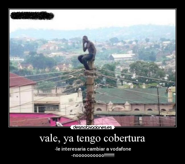 vale, ya tengo cobertura - -le interesaria cambiar a vodafone
-noooooooooo!!!!!!!!!