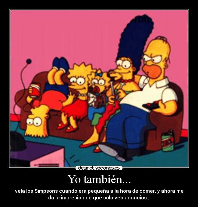 Yo también... - veía los Simpsons cuando era pequeña a la hora de comer, y ahora me
da la impresión de que solo veo anuncios...