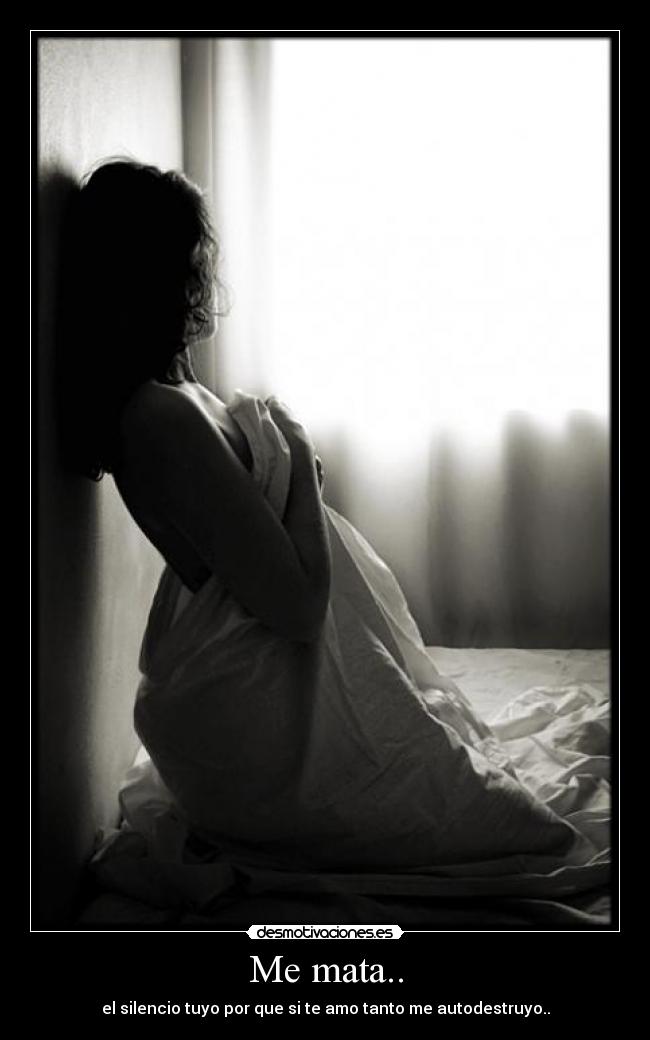 Me mata.. - el silencio tuyo por que si te amo tanto me autodestruyo..