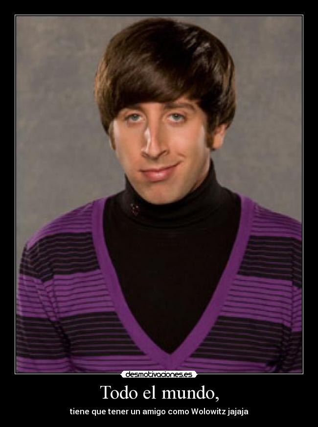 Todo el mundo, - tiene que tener un amigo como Wolowitz jajaja