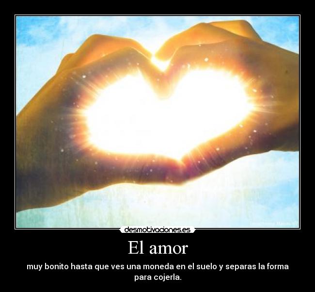 El amor - muy bonito hasta que ves una moneda en el suelo y separas la forma para cojerla.