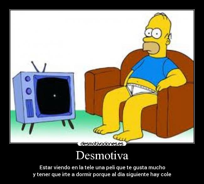 Desmotiva - Estar viendo en la tele una peli que te gusta mucho
y tener que irte a dormir porque al día siguiente hay cole
