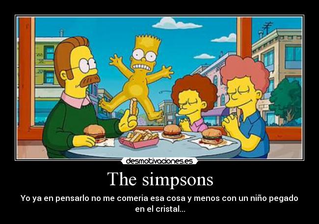 The simpsons - Yo ya en pensarlo no me comeria esa cosa y menos con un niño pegado
en el cristal...