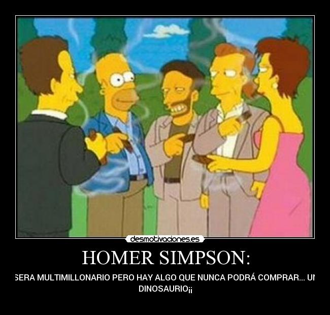 HOMER SIMPSON: - SERA MULTIMILLONARIO PERO HAY ALGO QUE NUNCA PODRÁ COMPRAR... UN
DINOSAURIO¡¡
