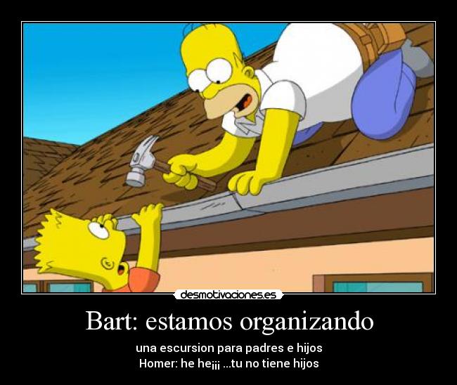 Bart: estamos organizando - una escursion para padres e hijos
Homer: he he¡¡¡ ...tu no tiene hijos