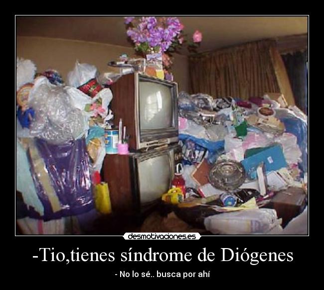 -Tio,tienes síndrome de Diógenes -