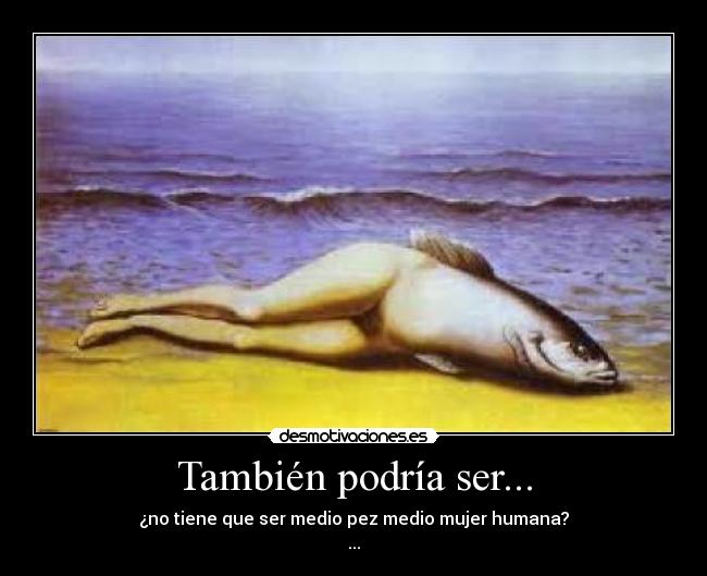 También podría ser... - ¿no tiene que ser medio pez medio mujer humana?
...