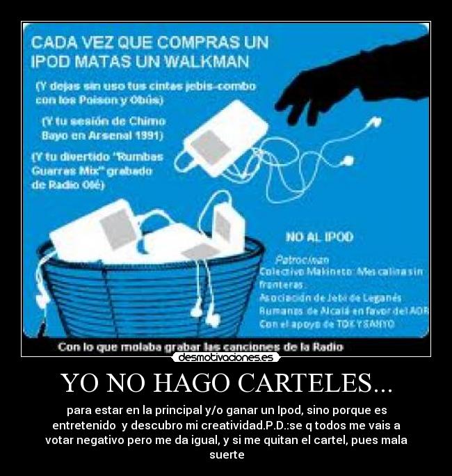 YO NO HAGO CARTELES... - para estar en la principal y/o ganar un Ipod, sino porque es
entretenido y descubro mi creatividad.P.D.:se q todos me vais a
votar negativo pero me da igual, y si me quitan el cartel, pues mala
suerte