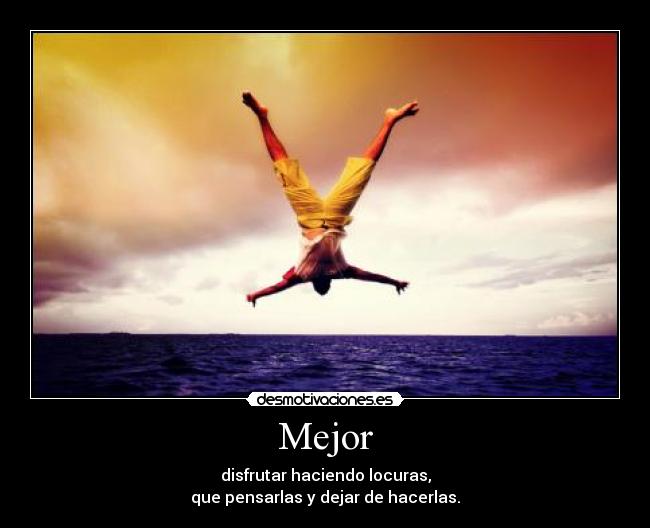 Mejor - disfrutar haciendo locuras,
que pensarlas y dejar de hacerlas.