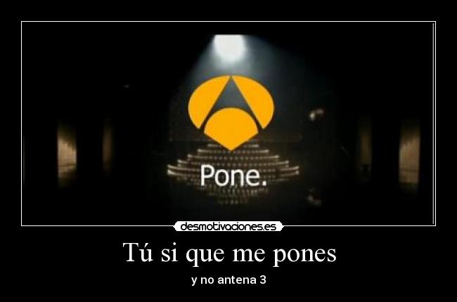 Tú si que me pones - y no antena 3