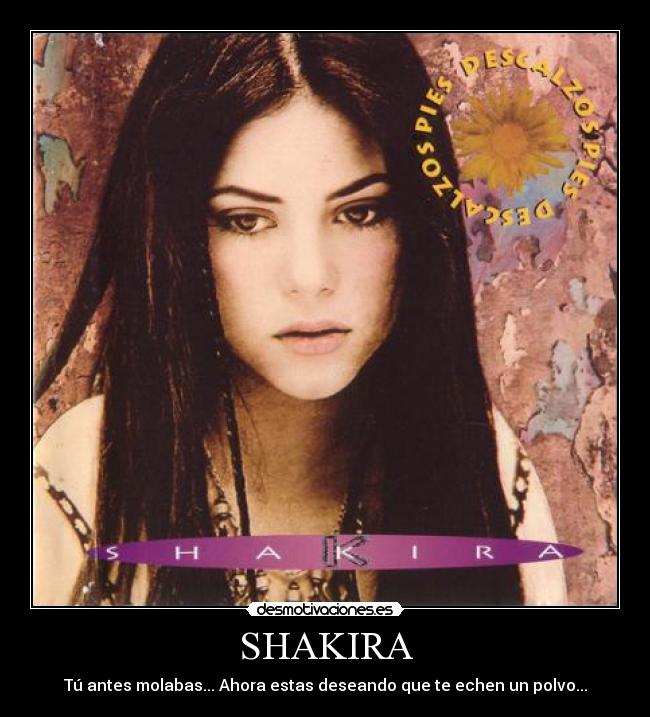 SHAKIRA - Tú antes molabas... Ahora estas deseando que te echen un polvo...