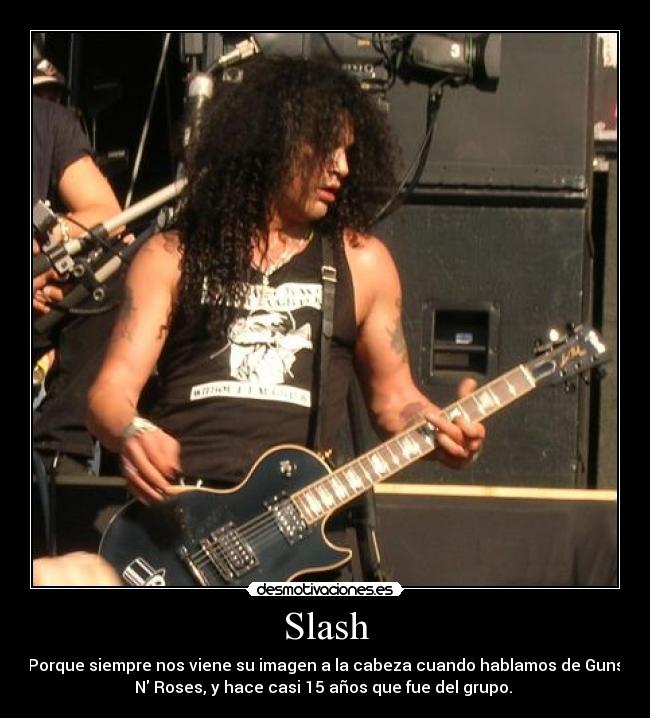 Slash - Porque siempre nos viene su imagen a la cabeza cuando hablamos de Guns
N Roses, y hace casi 15 años que fue del grupo. 
