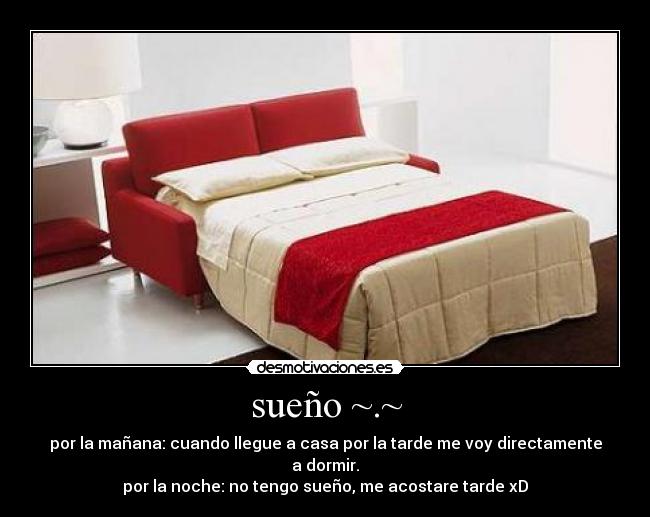sueño ~.~ - por la mañana: cuando llegue a casa por la tarde me voy directamente a dormir.
por la noche: no tengo sueño, me acostare tarde xD
