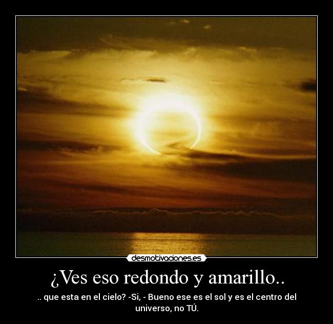 ¿Ves eso redondo y amarillo.. - .. que esta en el cielo? -Si, - Bueno ese es el sol y es el centro del universo, no TÚ.