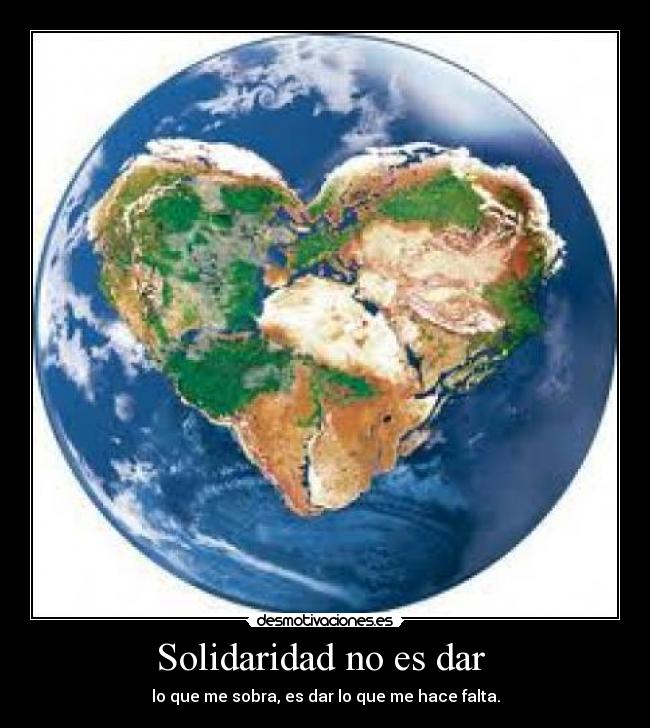 Solidaridad no es dar - lo que me sobra, es dar lo que me hace falta.