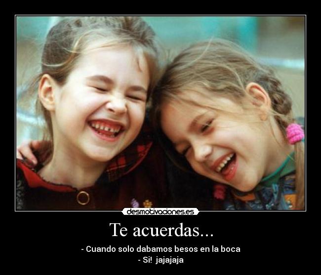 Te acuerdas... - - Cuando solo dabamos besos en la boca
- Si! jajajaja