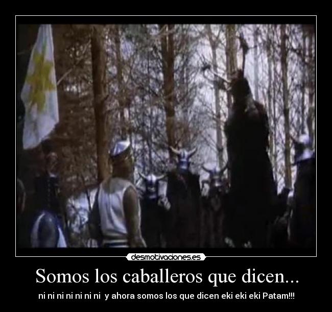 Somos los caballeros que dicen... - ni ni ni ni ni ni ni  y ahora somos los que dicen eki eki eki Patam!!!