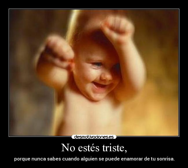 No estés triste, - porque nunca sabes cuando alguien se puede enamorar de tu sonrisa.