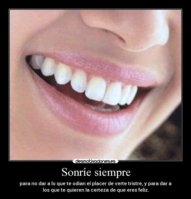 Sonríe siempre - para no dar a lo que te odian el placer de verte tristre, y para dar a
los que te quieren la certeza de que eres feliz.