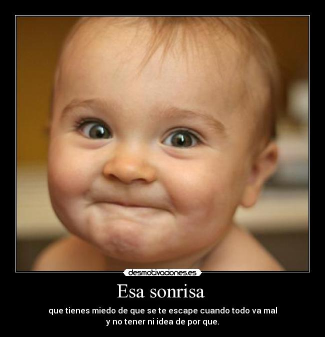 Esa sonrisa  - que tienes miedo de que se te escape cuando todo va mal
y no tener ni idea de por que.