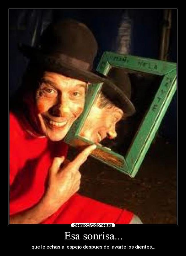 Esa sonrisa... - que le echas al espejo despues de lavarte los dientes...